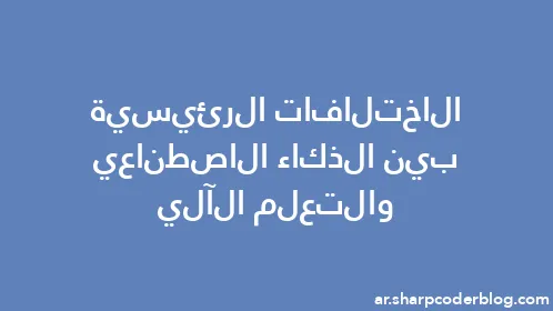 الاختلافات الرئيسية بين الذكاء الاصطناعي والتعلم الآلي - Thumbnail