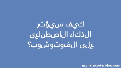 كيف سيؤثر الذكاء الاصطناعي على الفوتوشوب؟ - Thumbnail