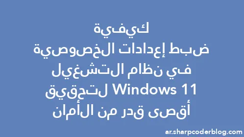 كيفية ضبط إعدادات الخصوصية في نظام التشغيل Windows 11 لتحقيق أقصى قدر من الأمان - Thumbnail