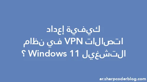 كيفية إعداد اتصالات VPN في نظام التشغيل Windows 11؟ - Thumbnail