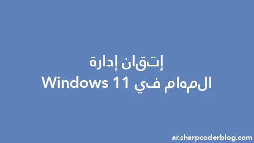 إتقان إدارة المهام في Windows 11 - Thumbnail