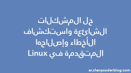 حل المشكلات الشائعة واستكشاف الأخطاء وإصلاحها المتقدمة في Linux - Thumbnail