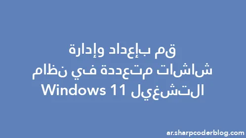 قم بإعداد وإدارة شاشات متعددة في نظام التشغيل Windows 11 - Thumbnail