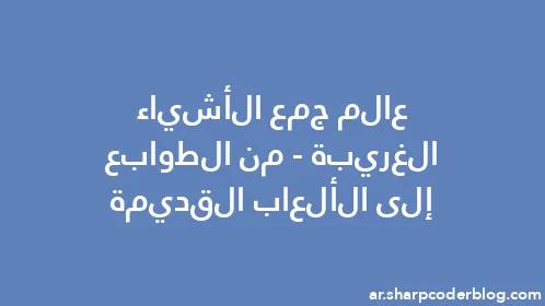 عالم جمع الأشياء الغريبة - من الطوابع إلى الألعاب القديمة - Thumbnail