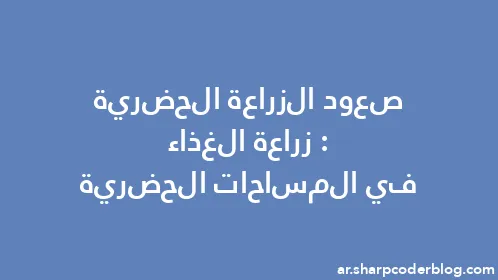 صعود الزراعة الحضرية: زراعة الغذاء في المساحات الحضرية - Thumbnail