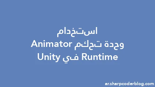 استخدام وحدة تحكم Runtime Animator في Unity - Thumbnail