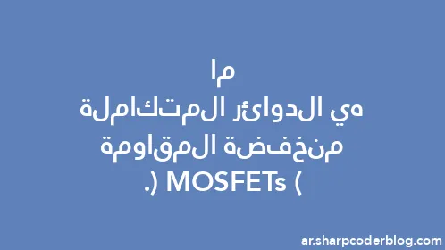 ما هي الدوائر المتكاملة منخفضة المقاومة (MOSFETs). - Thumbnail
