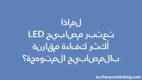 لماذا تعتبر مصابيح LED أكثر كفاءة مقارنة بالمصابيح المتوهجة؟ - Thumbnail